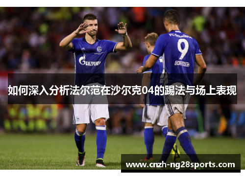 如何深入分析法尔范在沙尔克04的踢法与场上表现 如何深入分析法尔范在沙尔克04的踢法与场上表现