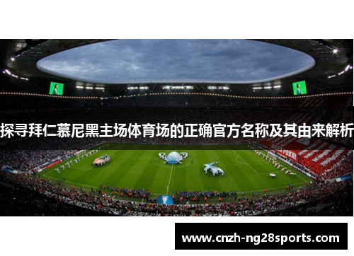 探寻拜仁慕尼黑主场体育场的正确官方名称及其由来解析 探寻拜仁慕尼黑主场体育场的正确官方名称及其由来解析