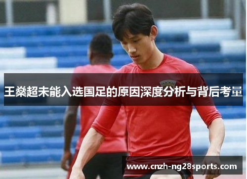 王燊超未能入选国足的原因深度分析与背后考量 王燊超未能入选国足的原因深度分析与背后考量