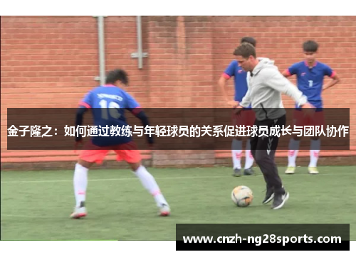 金子隆之：如何通过教练与年轻球员的关系促进球员成长与团队协作