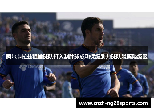 阿尔卡拉兹租借球队打入制胜球成功保级助力球队脱离降级区 阿尔卡拉兹租借球队打入制胜球成功保级助力球队脱离降级区