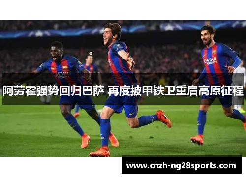 阿劳霍强势回归巴萨 再度披甲铁卫重启高原征程 阿劳霍强势回归巴萨 再度披甲铁卫重启高原征程