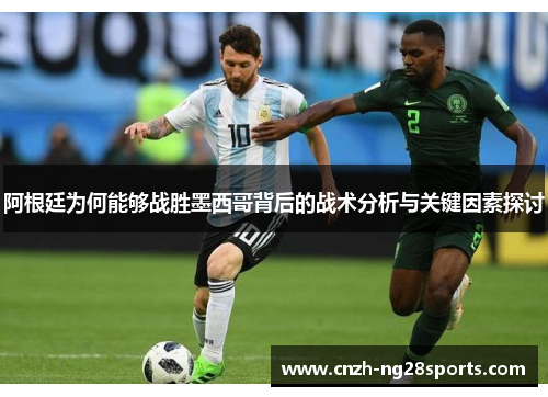 阿根廷为何能够战胜墨西哥背后的战术分析与关键因素探讨 阿根廷为何能够战胜墨西哥背后的战术分析与关键因素探讨