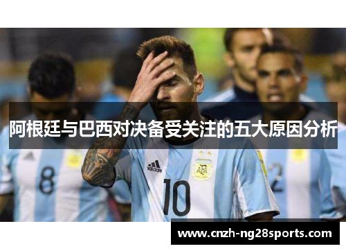 阿根廷与巴西对决备受关注的五大原因分析 阿根廷与巴西对决备受关注的五大原因分析