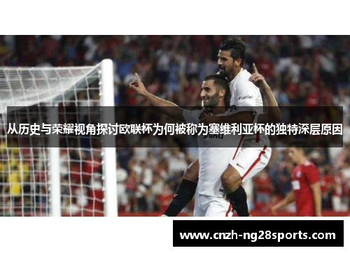 从历史与荣耀视角探讨欧联杯为何被称为塞维利亚杯的独特深层原因 从历史与荣耀视角探讨欧联杯为何被称为塞维利亚杯的独特深层原因