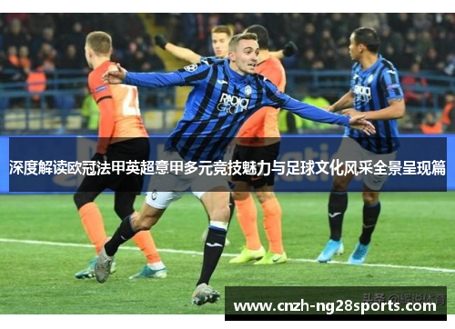 深度解读欧冠法甲英超意甲多元竞技魅力与足球文化风采全景呈现篇 深度解读欧冠法甲英超意甲多元竞技魅力与足球文化风采全景呈现篇