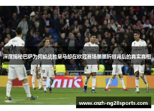 深度揭秘巴萨为何能战胜皇马却在欧冠赛场屡屡折戟背后的真实真相 深度揭秘巴萨为何能战胜皇马却在欧冠赛场屡屡折戟背后的真实真相