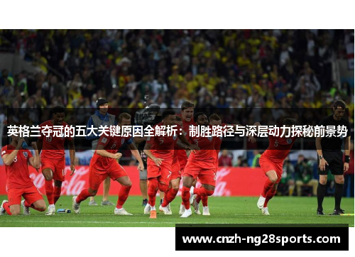 英格兰夺冠的五大关键原因全解析:制胜路径与深层动力探秘前景势 英格兰夺冠的五大关键原因全解析:制胜路径与深层动力探秘前景势