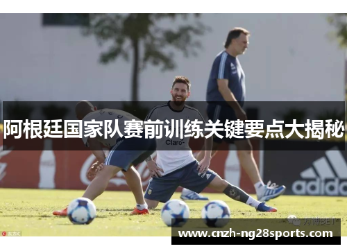 阿根廷国家队赛前训练关键要点大揭秘 阿根廷国家队赛前训练关键要点大揭秘