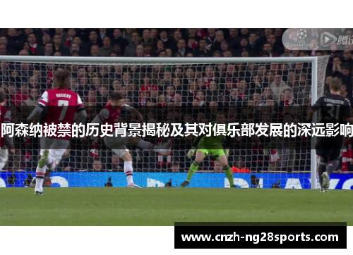 阿森纳被禁的历史背景揭秘及其对俱乐部发展的深远影响 阿森纳被禁的历史背景揭秘及其对俱乐部发展的深远影响