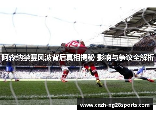 阿森纳禁赛风波背后真相揭秘 影响与争议全解析 阿森纳禁赛风波背后真相揭秘 影响与争议全解析