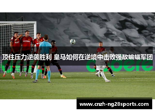 顶住压力逆袭胜利 皇马如何在逆境中击败强敌蝙蝠军团 顶住压力逆袭胜利 皇马如何在逆境中击败强敌蝙蝠军团