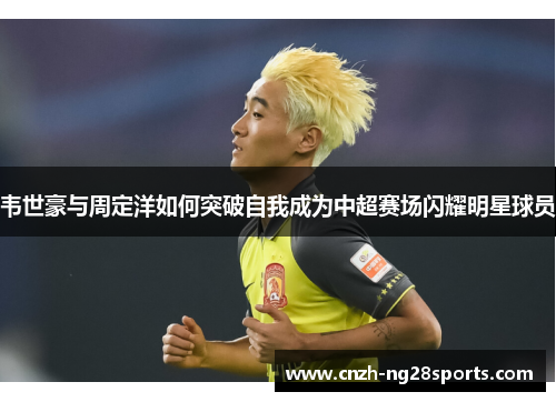 韦世豪与周定洋如何突破自我成为中超赛场闪耀明星球员 韦世豪与周定洋如何突破自我成为中超赛场闪耀明星球员