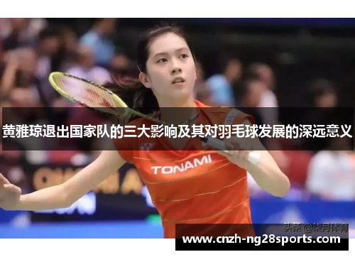 黄雅琼退出国家队的三大影响及其对羽毛球发展的深远意义 黄雅琼退出国家队的三大影响及其对羽毛球发展的深远意义
