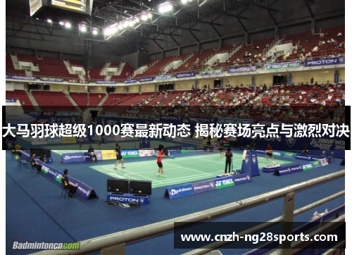 大马羽球超级1000赛最新动态 揭秘赛场亮点与激烈对决 大马羽球超级1000赛最新动态 揭秘赛场亮点与激烈对决