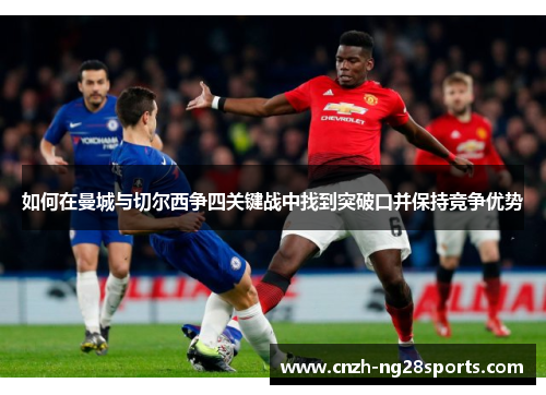 如何在曼城与切尔西争四关键战中找到突破口并保持竞争优势