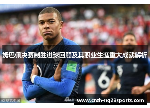 姆巴佩决赛制胜进球回顾及其职业生涯重大成就解析