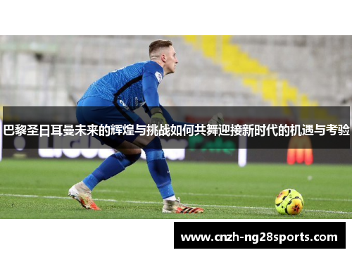 巴黎圣日耳曼未来的辉煌与挑战如何共舞迎接新时代的机遇与考验 巴黎圣日耳曼未来的辉煌与挑战如何共舞迎接新时代的机遇与考验
