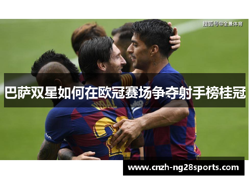 巴萨双星如何在欧冠赛场争夺射手榜桂冠 巴萨双星如何在欧冠赛场争夺射手榜桂冠