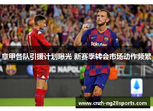 意甲各队引援计划曝光 新赛季转会市场动作频繁