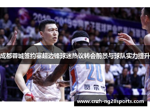 成都蓉城签约塞超边锋球迷热议转会前景与球队实力提升