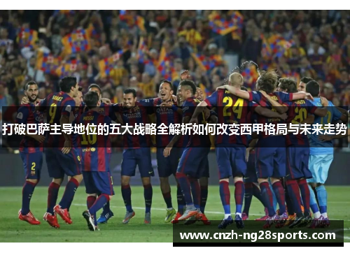 打破巴萨主导地位的五大战略全解析如何改变西甲格局与未来走势