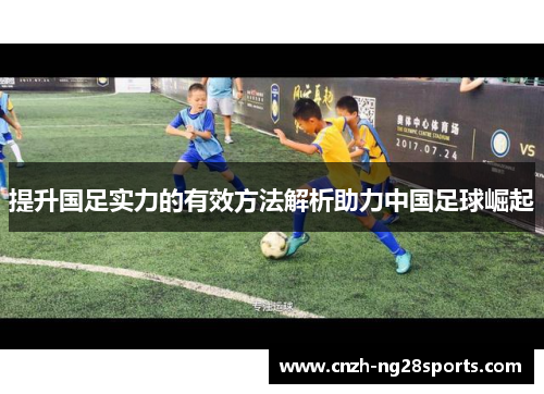 提升国足实力的有效方法解析助力中国足球崛起