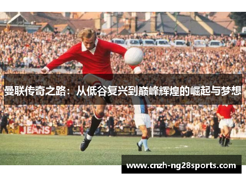 曼联传奇之路：从低谷复兴到巅峰辉煌的崛起与梦想