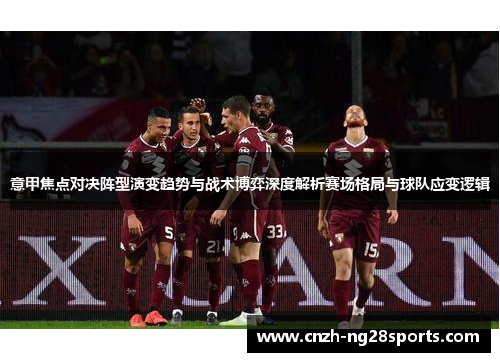意甲焦点对决阵型演变趋势与战术博弈深度解析赛场格局与球队应变逻辑 意甲焦点对决阵型演变趋势与战术博弈深度解析赛场格局与球队应变逻辑