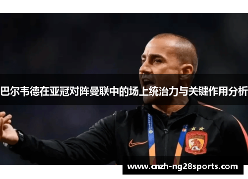 巴尔韦德在亚冠对阵曼联中的场上统治力与关键作用分析