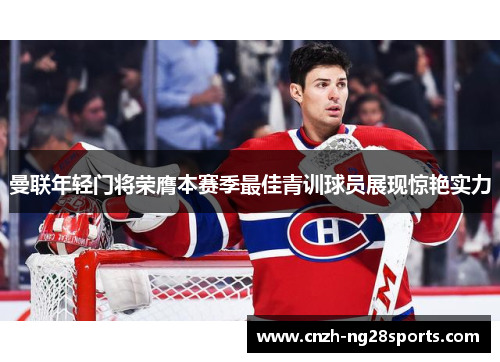 曼联年轻门将荣膺本赛季最佳青训球员展现惊艳实力