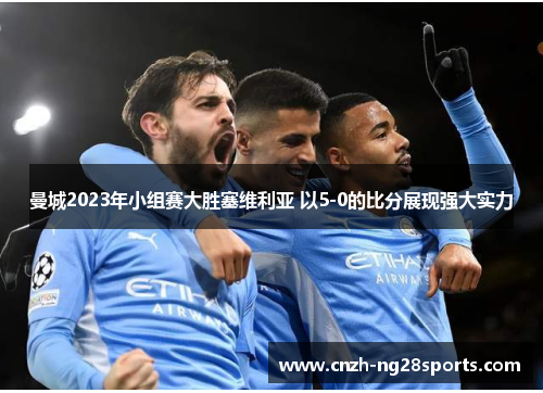 曼城2023年小组赛大胜塞维利亚 以5-0的比分展现强大实力 曼城2023年小组赛大胜塞维利亚 以5-0的比分展现强大实力