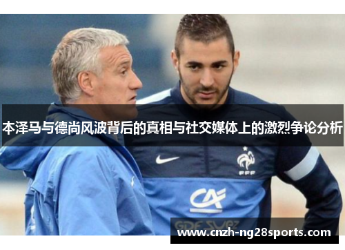 本泽马与德尚风波背后的真相与社交媒体上的激烈争论分析