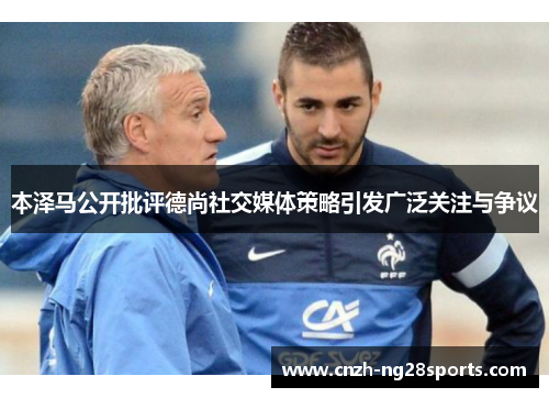 本泽马公开批评德尚社交媒体策略引发广泛关注与争议