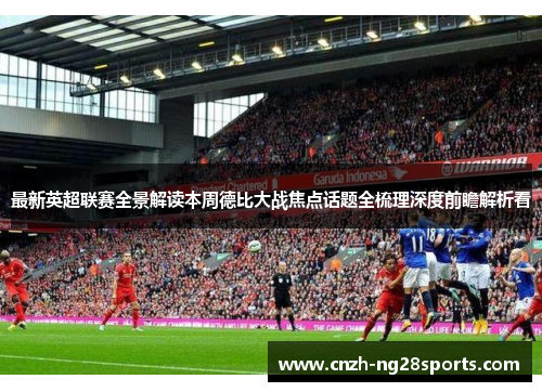 最新英超联赛全景解读本周德比大战焦点话题全梳理深度前瞻解析看