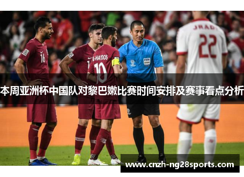 本周亚洲杯中国队对黎巴嫩比赛时间安排及赛事看点分析