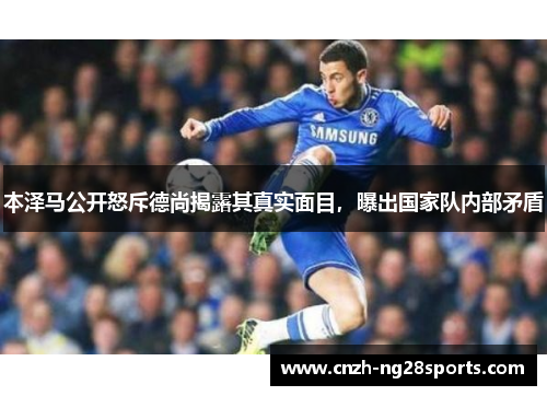 本泽马公开怒斥德尚揭露其真实面目,曝出国家队内部矛盾 本泽马公开怒斥德尚揭露其真实面目,曝出国家队内部矛盾