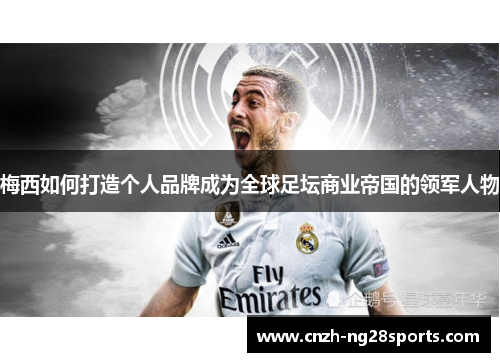 梅西如何打造个人品牌成为全球足坛商业帝国的领军人物