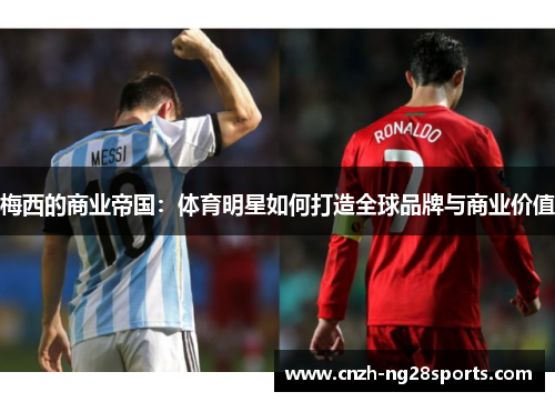 梅西的商业帝国:体育明星如何打造全球品牌与商业价值 梅西的商业帝国:体育明星如何打造全球品牌与商业价值