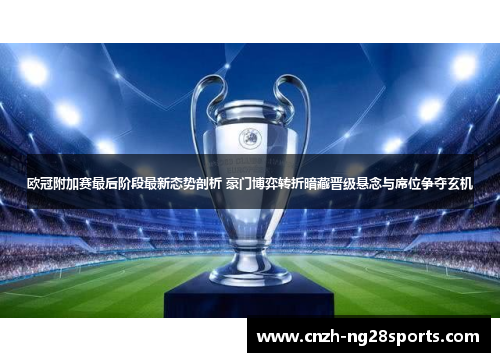 欧冠附加赛最后阶段最新态势剖析 豪门博弈转折暗藏晋级悬念与席位争夺玄机