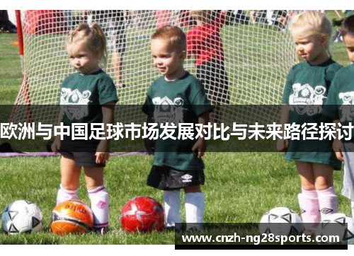 欧洲与中国足球市场发展对比与未来路径探讨
