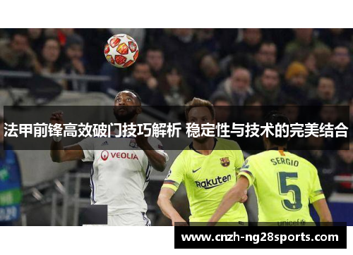 法甲前锋高效破门技巧解析 稳定性与技术的完美结合 法甲前锋高效破门技巧解析 稳定性与技术的完美结合