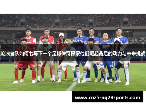 流浪者队如何书写下一个足球传奇探索他们崛起背后的动力与未来挑战