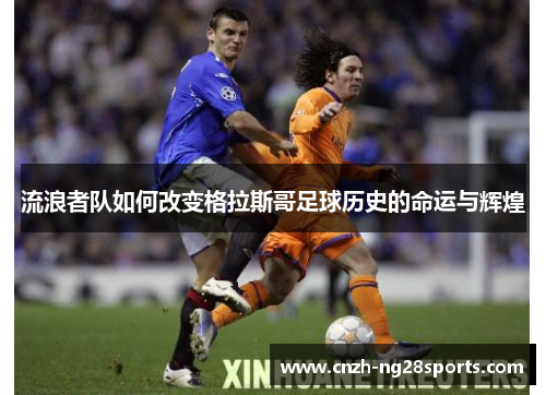 流浪者队如何改变格拉斯哥足球历史的命运与辉煌 流浪者队如何改变格拉斯哥足球历史的命运与辉煌