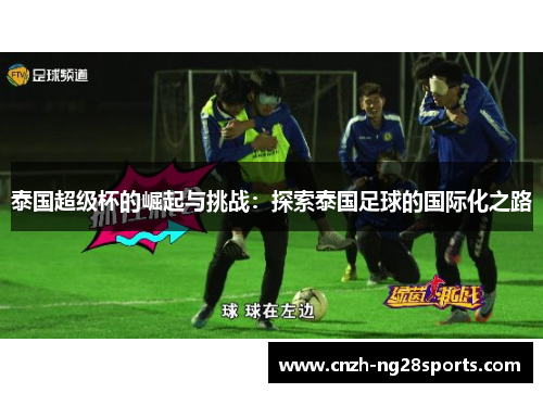 泰国超级杯的崛起与挑战:探索泰国足球的国际化之路 泰国超级杯的崛起与挑战:探索泰国足球的国际化之路