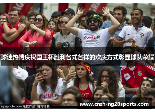 球迷热情庆祝国王杯胜利各式各样的欢庆方式彰显球队荣耀