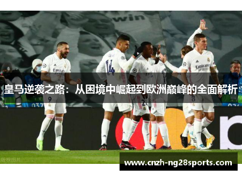 皇马逆袭之路：从困境中崛起到欧洲巅峰的全面解析