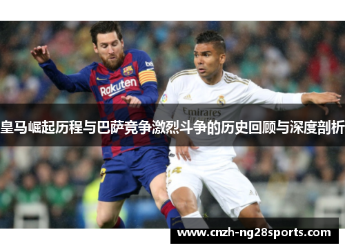 皇马崛起历程与巴萨竞争激烈斗争的历史回顾与深度剖析